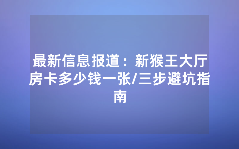 最新信息报道：新猴王大厅房卡多少钱一张/三步避坑指南