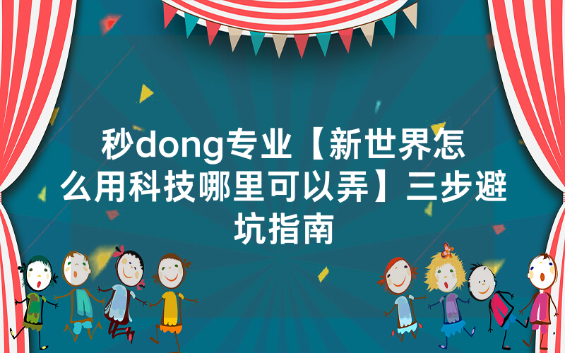 秒dong专业【新世界怎么用科技哪里可以弄】三步避坑指南