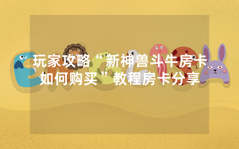 玩家攻略“新神兽斗牛房卡如何购买”教程房卡分享