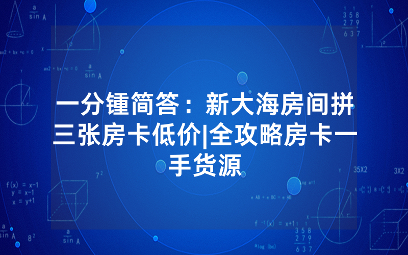 一分锺简答：新大海房间拼三张房卡低价|全攻略房卡一手货源