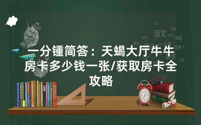 一分锺简答：天蝎大厅牛牛房卡多少钱一张/获取房卡全攻略
