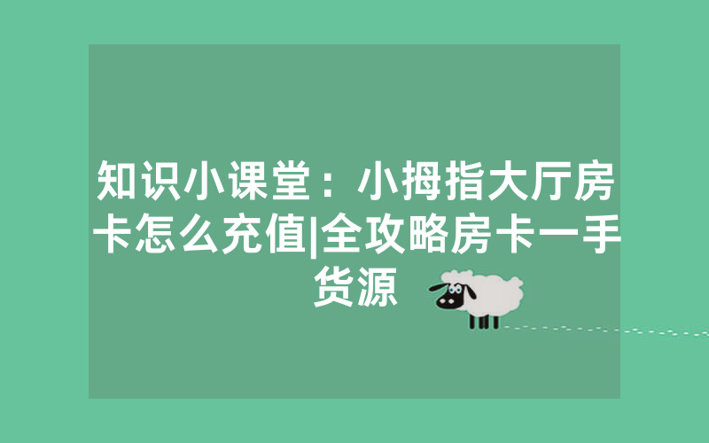 知识小课堂：小拇指大厅房卡怎么充值|全攻略房卡一手货源