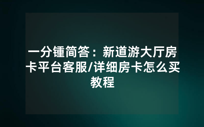 一分锺简答：新道游大厅房卡平台客服/详细房卡怎么买教程