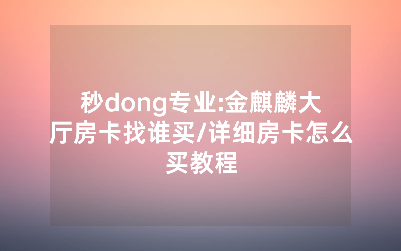 秒dong专业:金麒麟大厅房卡找谁买/详细房卡怎么买教程