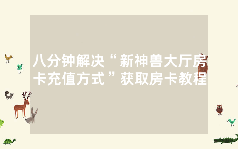 八分钟解决“新神兽大厅房卡充值方式”获取房卡教程