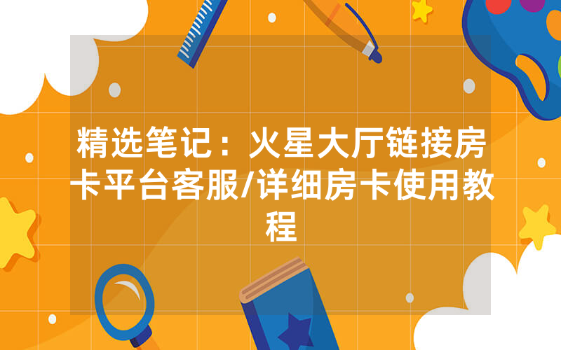 精选笔记：火星大厅链接房卡平台客服/详细房卡使用教程