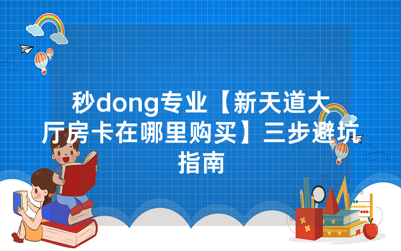 秒dong专业【新天道大厅房卡在哪里购买】三步避坑指南