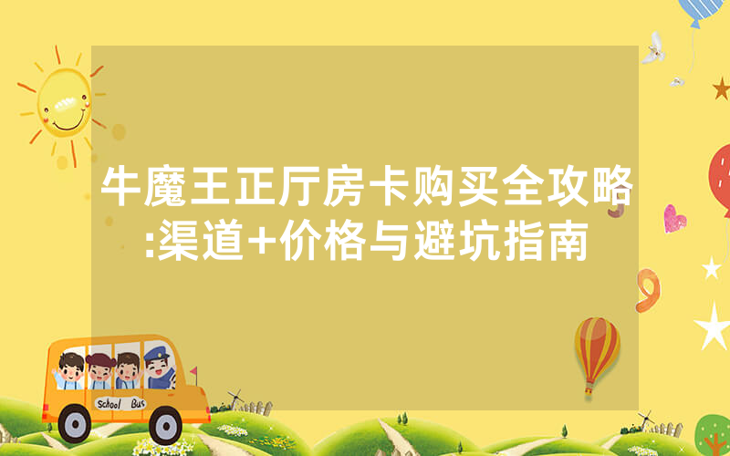 牛魔王正厅房卡购买全攻略:渠道+价格与避坑指南