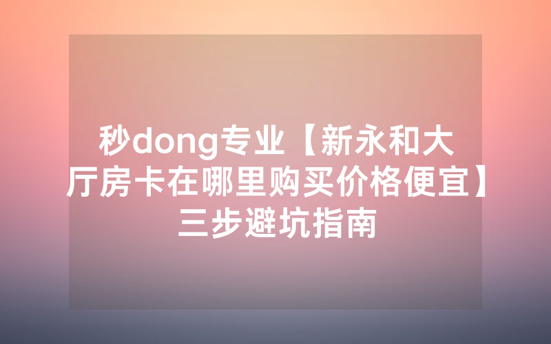 秒dong专业【新永和大厅房卡在哪里购买价格便宜】三步避坑指南