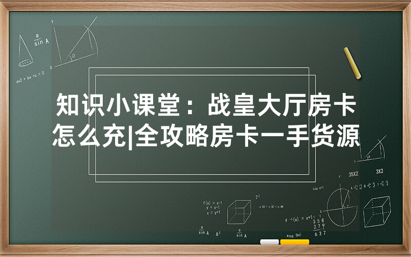 知识小课堂：战皇大厅房卡怎么充|全攻略房卡一手货源