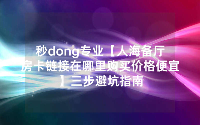 秒dong专业【人海备厅房卡链接在哪里购买价格便宜】三步避坑指南