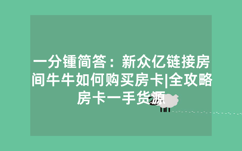 一分锺简答：新众亿链接房间牛牛如何购买房卡|全攻略房卡一手货源