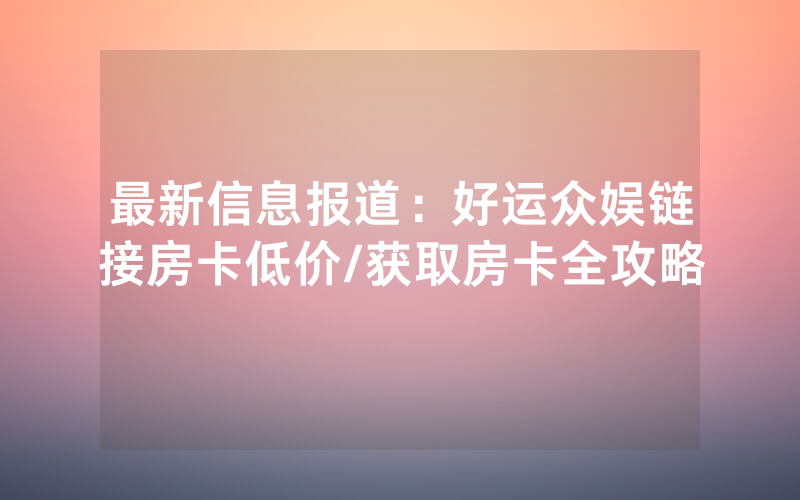 最新信息报道：好运众娱链接房卡低价/获取房卡全攻略
