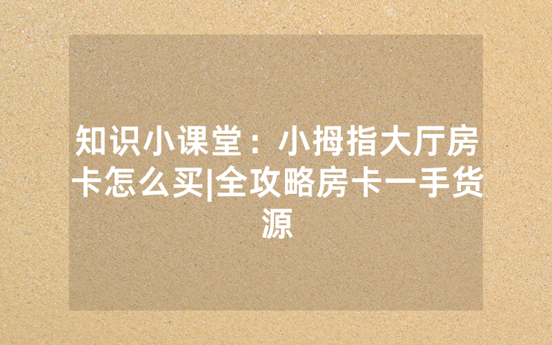 知识小课堂：小拇指大厅房卡怎么买|全攻略房卡一手货源