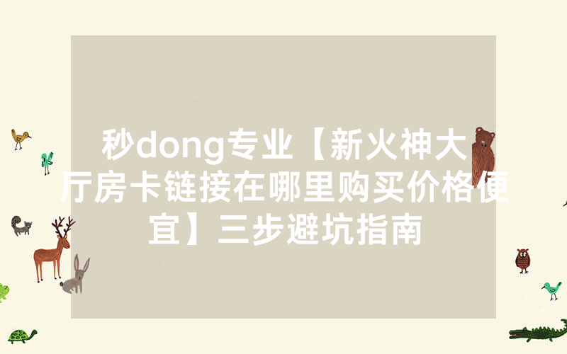 秒dong专业【新火神大厅房卡链接在哪里购买价格便宜】三步避坑指南