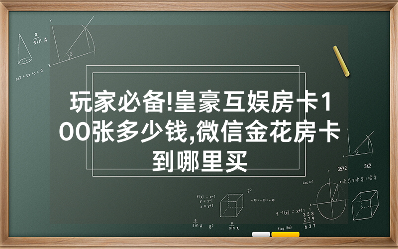 玩家必备!皇豪互娱房卡100张多少钱,微信金花房卡到哪里买
