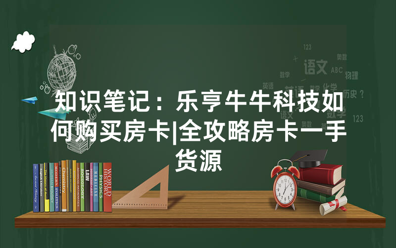 知识笔记：乐亨牛牛科技如何购买房卡|全攻略房卡一手货源