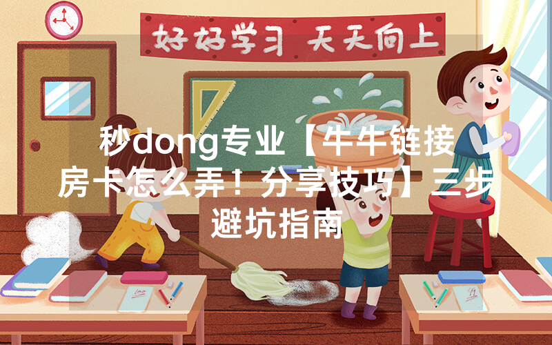 秒dong专业【牛牛链接房卡怎么弄！分享技巧】三步避坑指南