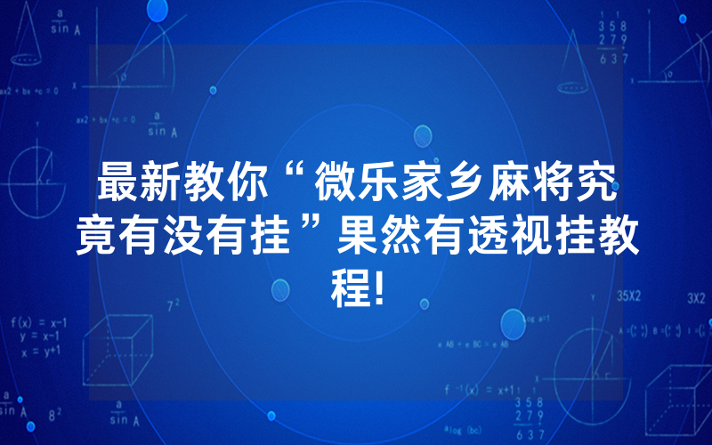 最新教你“微乐家乡麻将究竟有没有挂”果然有透视挂教程!