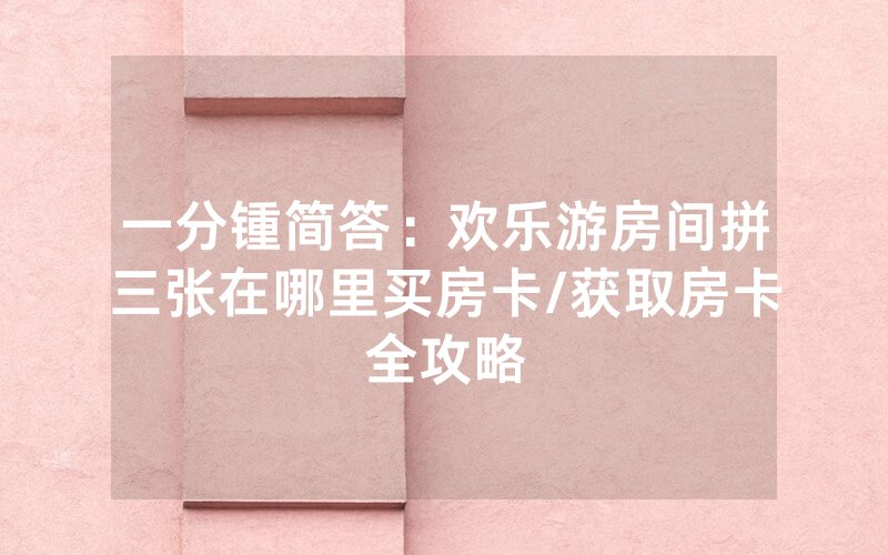 一分锺简答：欢乐游房间拼三张在哪里买房卡/获取房卡全攻略
