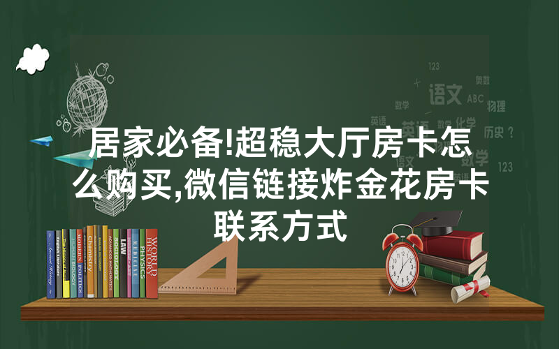 居家必备!超稳大厅房卡怎么购买,微信链接炸金花房卡联系方式