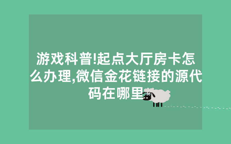 游戏科普!起点大厅房卡怎么办理,微信金花链接的源代码在哪里