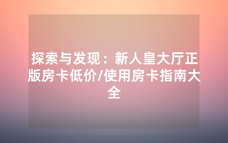 探索与发现：新人皇大厅正版房卡低价/使用房卡指南大全