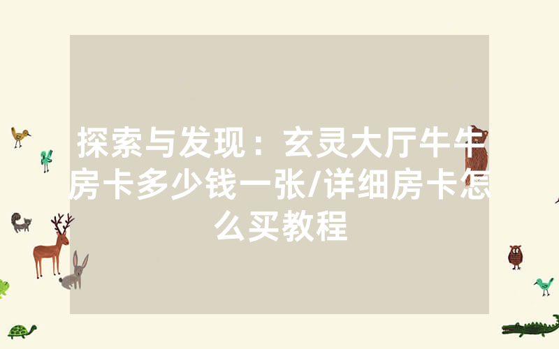 探索与发现：玄灵大厅牛牛房卡多少钱一张/详细房卡怎么买教程