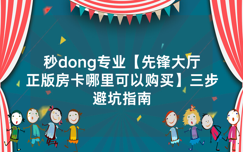 秒dong专业【先锋大厅正版房卡哪里可以购买】三步避坑指南
