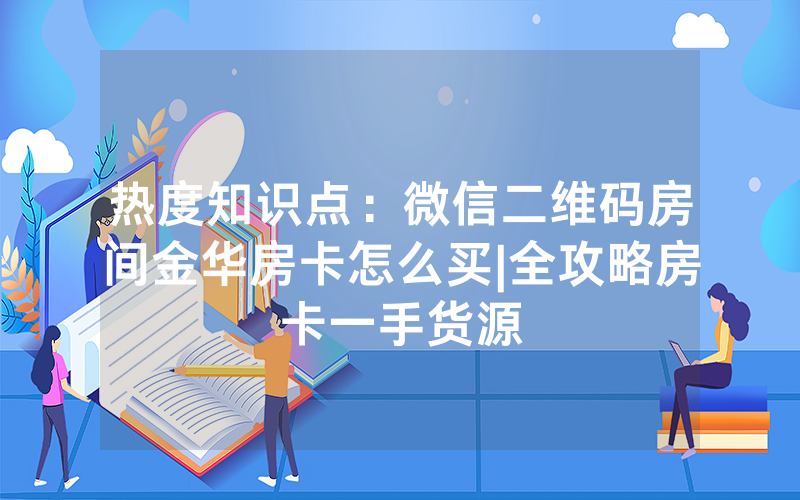 热度知识点：微信二维码房间金华房卡怎么买|全攻略房卡一手货源