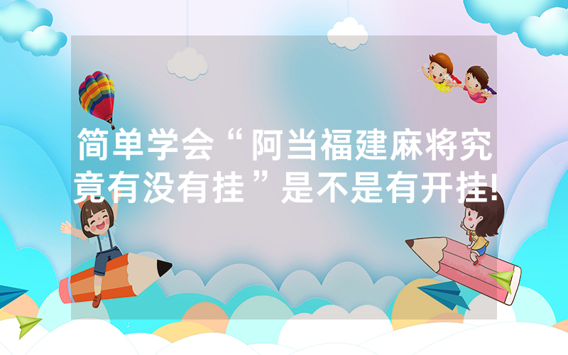 简单学会“阿当福建麻将究竟有没有挂”是不是有开挂!