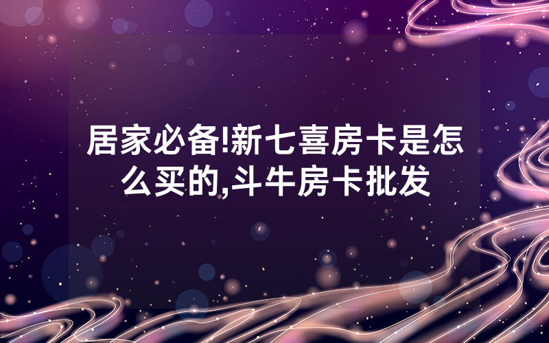 居家必备!新七喜房卡是怎么买的,斗牛房卡批发