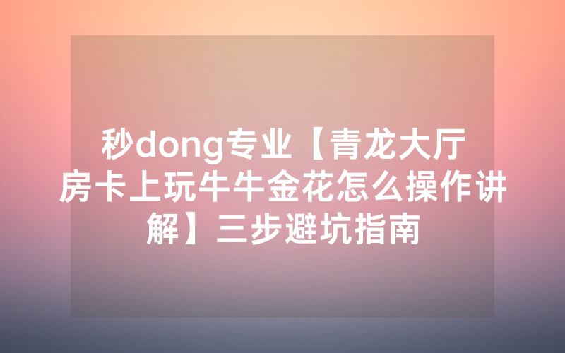 秒dong专业【青龙大厅房卡上玩牛牛金花怎么操作讲解】三步避坑指南