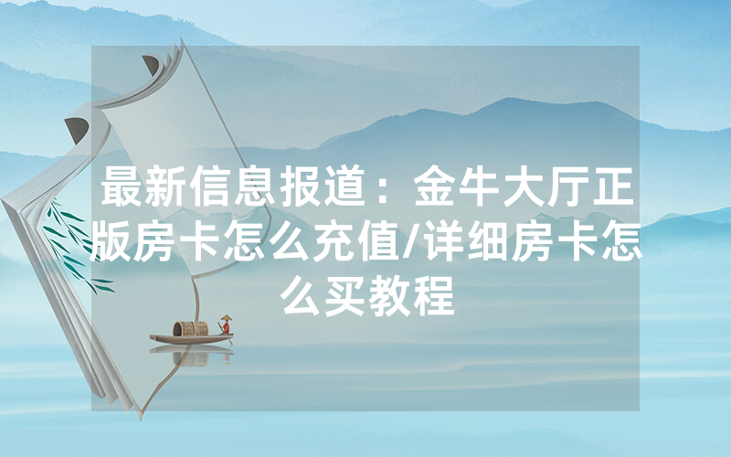 最新信息报道：金牛大厅正版房卡怎么充值/详细房卡怎么买教程