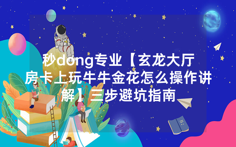秒dong专业【玄龙大厅房卡上玩牛牛金花怎么操作讲解】三步避坑指南