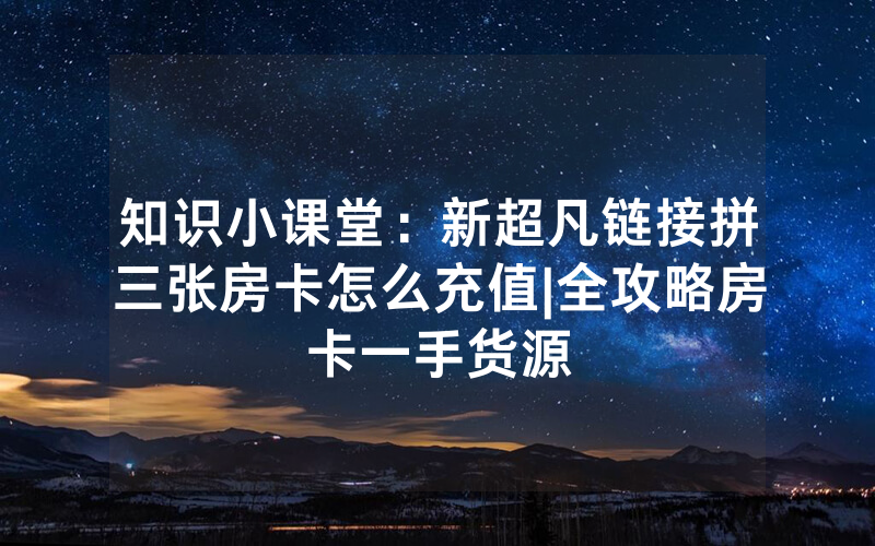 知识小课堂：新超凡链接拼三张房卡怎么充值|全攻略房卡一手货源