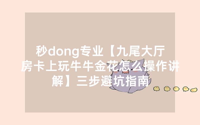秒dong专业【九尾大厅房卡上玩牛牛金花怎么操作讲解】三步避坑指南
