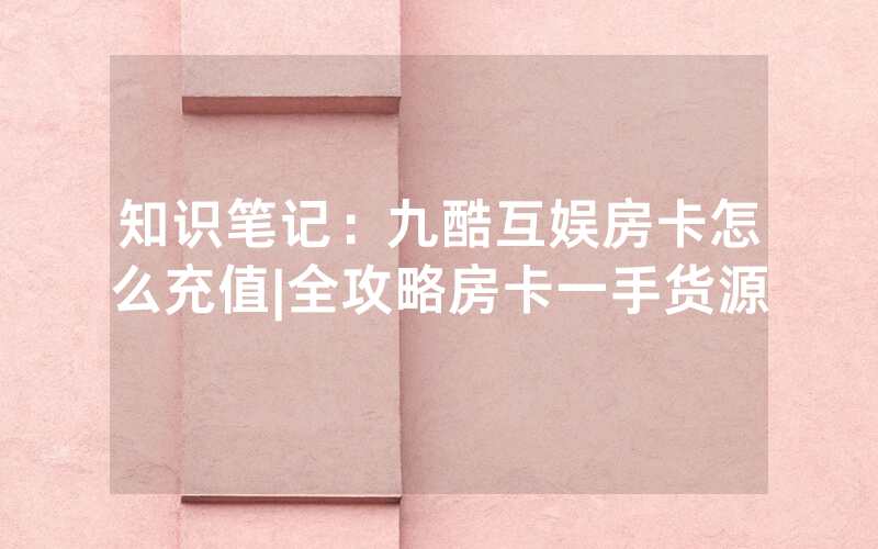 知识笔记：九酷互娱房卡怎么充值|全攻略房卡一手货源