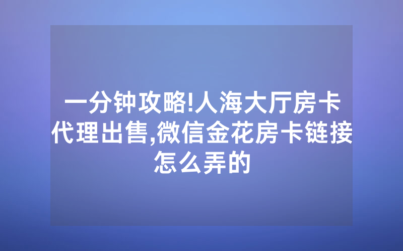 一分钟攻略!人海大厅房卡代理出售,微信金花房卡链接怎么弄的