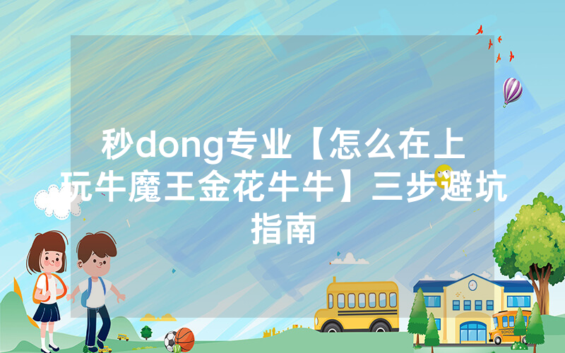 秒dong专业【怎么在上玩牛魔王金花牛牛】三步避坑指南