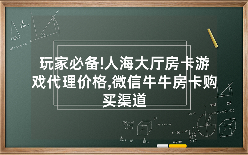 玩家必备!人海大厅房卡游戏代理价格,微信牛牛房卡购买渠道