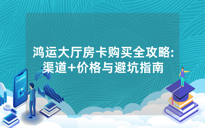 鸿运大厅房卡购买全攻略:渠道+价格与避坑指南
