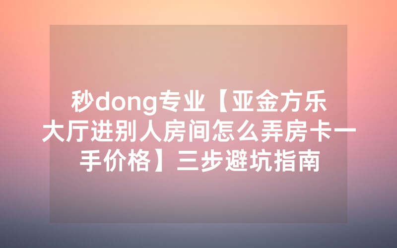 秒dong专业【亚金方乐大厅进别人房间怎么弄房卡一手价格】三步避坑指南