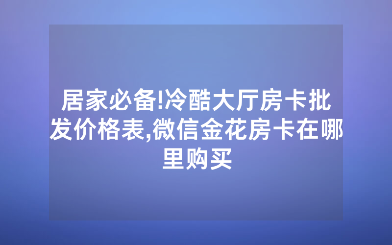 居家必备!冷酷大厅房卡批发价格表,微信金花房卡在哪里购买