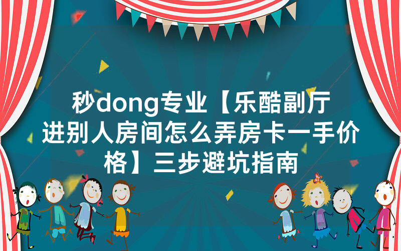 秒dong专业【乐酷副厅进别人房间怎么弄房卡一手价格】三步避坑指南
