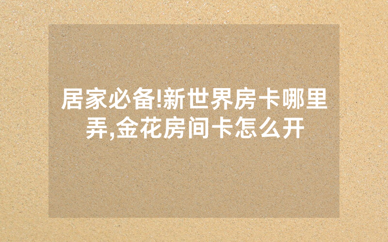 居家必备!新世界房卡哪里弄,金花房间卡怎么开