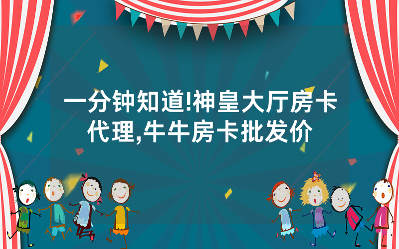 一分钟知道!神皇大厅房卡代理,牛牛房卡批发价