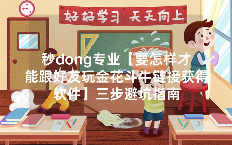 秒dong专业【要怎样才能跟好友玩金花斗牛链接获得软件】三步避坑指南