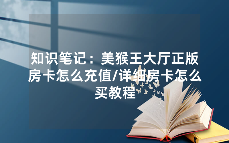 知识笔记：美猴王大厅正版房卡怎么充值/详细房卡怎么买教程