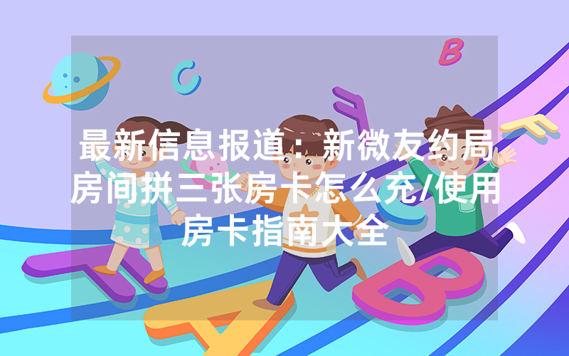 最新信息报道：新微友约局房间拼三张房卡怎么充/使用房卡指南大全